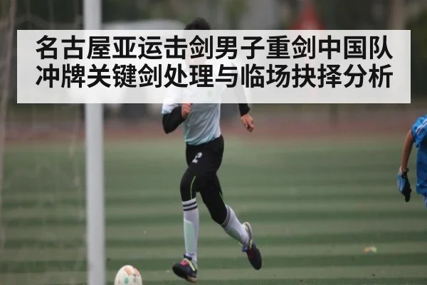 名古屋亚运击剑男子重剑中国队冲牌关键剑处理与临场抉择分析