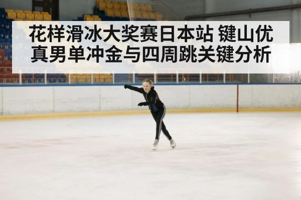 花样滑冰大奖赛日本站 键山优真男单冲金与四周跳关键分析