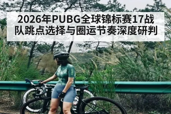 2026年PUBG全球锦标赛17战队跳点选择与圈运节奏深度研判